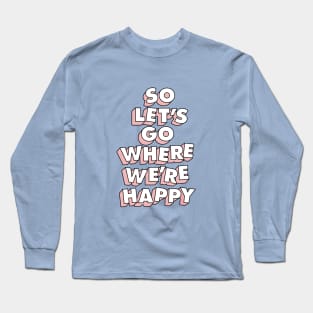 So Let's Go Where We're Happy Long Sleeve T-Shirt